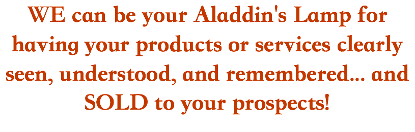 WE can be your Aladdin's Lamp for having your products or services clearly seen, understood, and remembered... and SOLD to your prospects! 