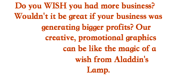 Do you WISH you had more business? Wouldn't it be great if your business was generating bigger profits? Our creative, promotional graphics can be like the magic of a wish from Aladdin's Lamp. 